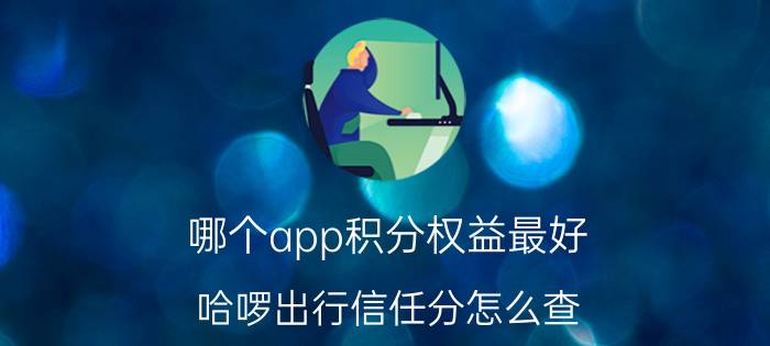 哪个app积分权益最好 哈啰出行信任分怎么查？